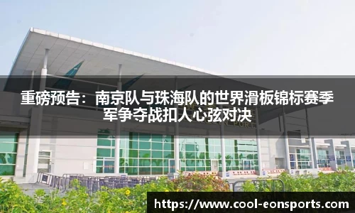 重磅预告：南京队与珠海队的世界滑板锦标赛季军争夺战扣人心弦对决